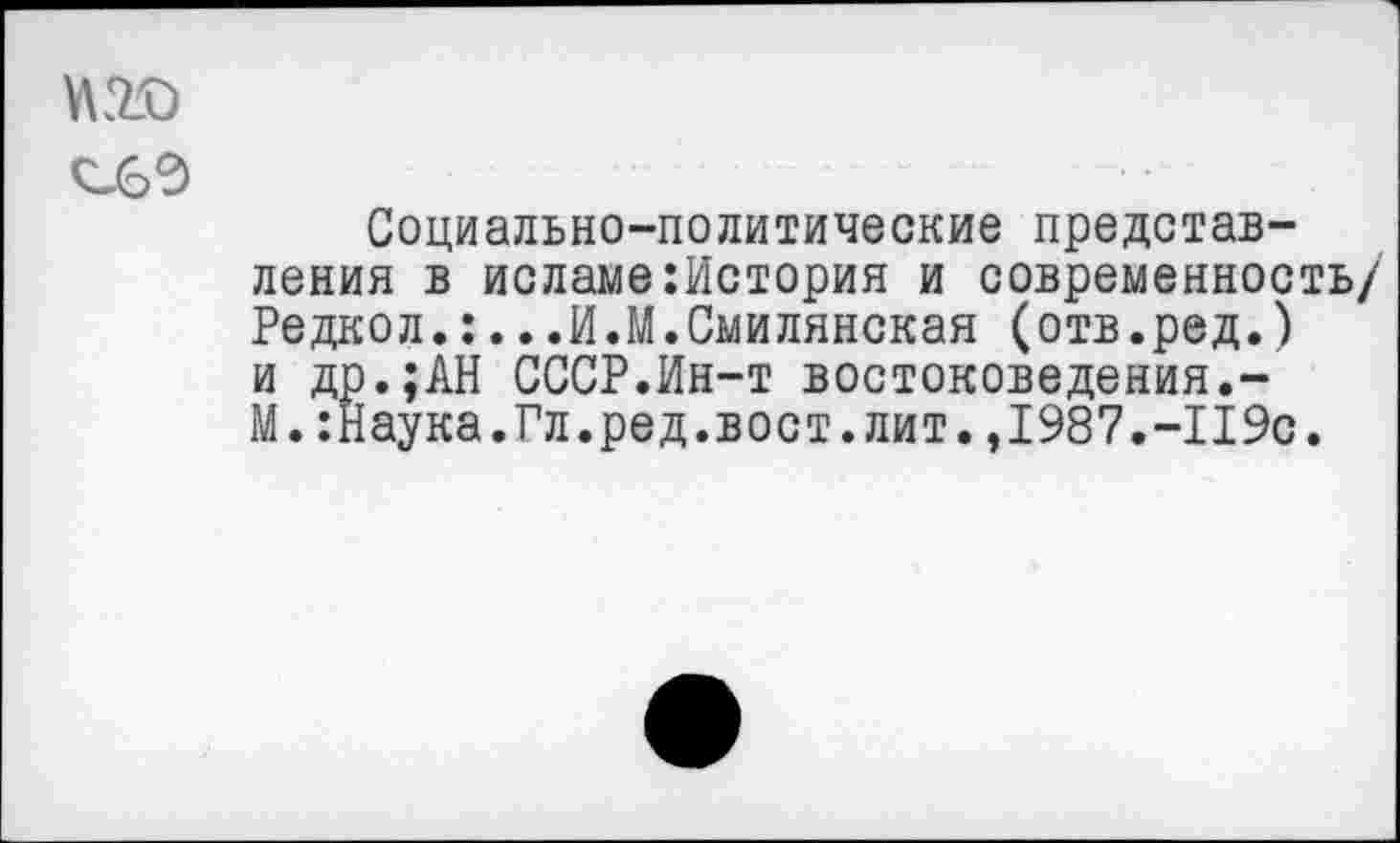 ﻿НК
Социально-политические представления в исламе:История и современность/ Редкол.:...И.М.Смилянская (отв.ред.) и др.;АН СССР.Ин-т востоковедения.-М. :Наука.Гл.ред.вост. лит. ,1987.-П9с.